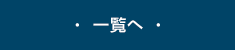 ・ 一覧へ ・