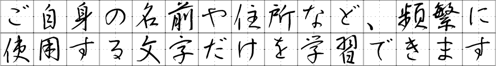 ご自身の名前や住所など、頻繁に使用する文字だけを学習できます